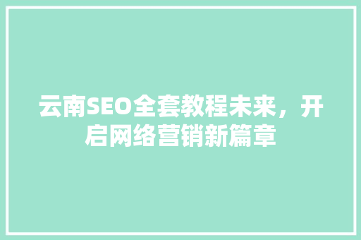 云南SEO全套教程未来，开启网络营销新篇章