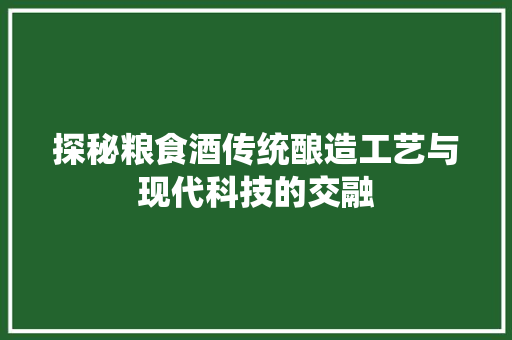 探秘粮食酒传统酿造工艺与现代科技的交融