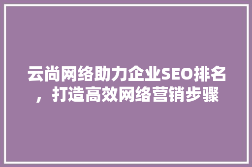 云尚网络助力企业SEO排名，打造高效网络营销步骤