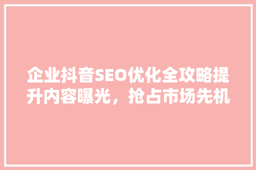 企业抖音SEO优化全攻略提升内容曝光，抢占市场先机