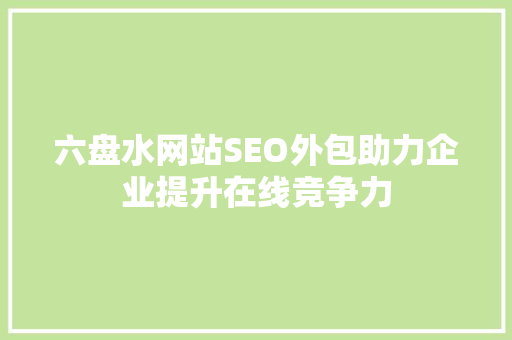 六盘水网站SEO外包助力企业提升在线竞争力
