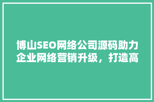 博山SEO网络公司源码助力企业网络营销升级，打造高效数字营销步骤