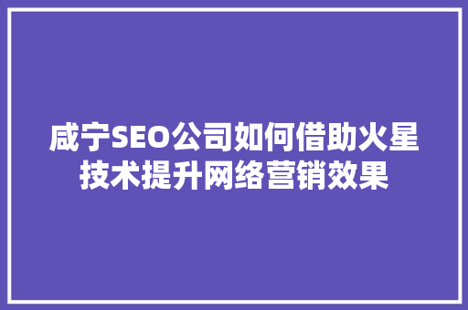 咸宁SEO公司如何借助火星技术提升网络营销效果