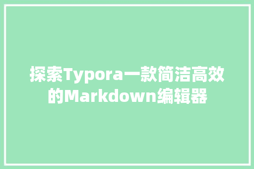 探索Typora一款简洁高效的Markdown编辑器