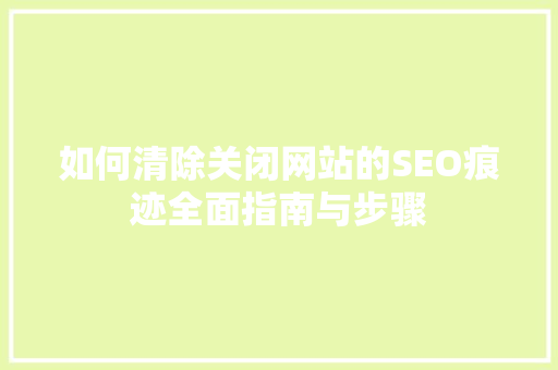 如何清除关闭网站的SEO痕迹全面指南与步骤