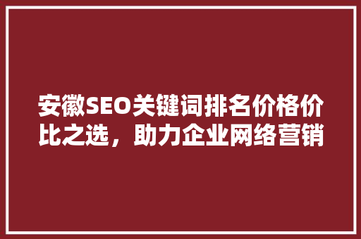 安徽SEO关键词排名价格价比之选，助力企业网络营销腾飞