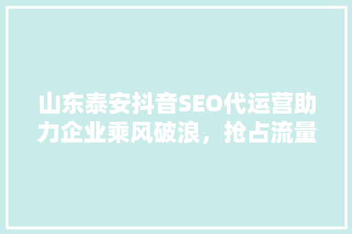山东泰安抖音SEO代运营助力企业乘风破浪，抢占流量风口