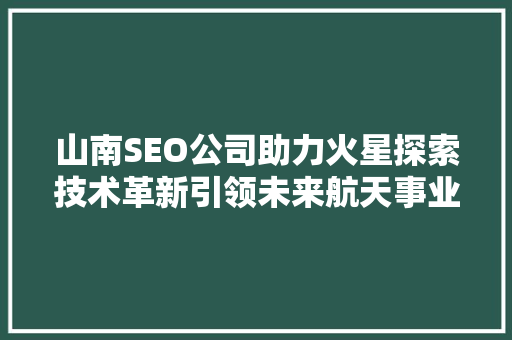 山南SEO公司助力火星探索技术革新引领未来航天事业