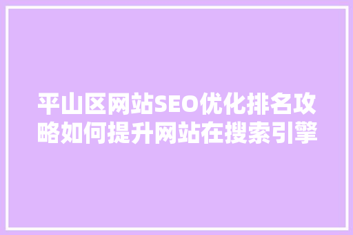 平山区网站SEO优化排名攻略如何提升网站在搜索引擎中的曝光度