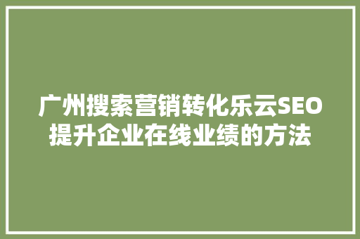 广州搜索营销转化乐云SEO提升企业在线业绩的方法