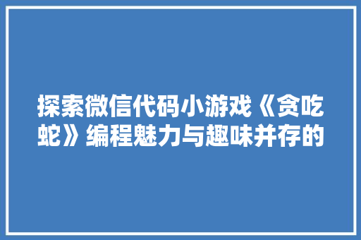 探索微信代码小游戏《贪吃蛇》编程魅力与趣味并存的创新之作