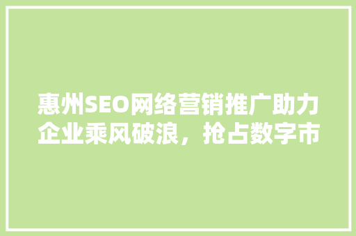 惠州SEO网络营销推广助力企业乘风破浪，抢占数字市场先机