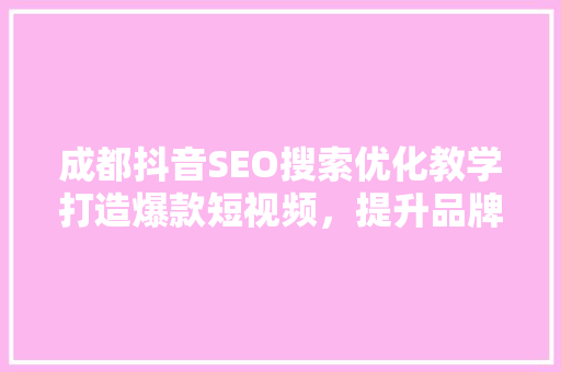 成都抖音SEO搜索优化教学打造爆款短视频，提升品牌影响力