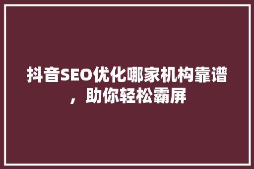 抖音SEO优化哪家机构靠谱，助你轻松霸屏