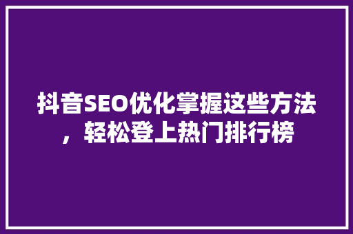 抖音SEO优化掌握这些方法，轻松登上热门排行榜