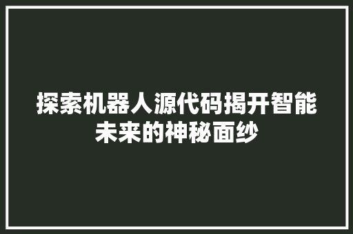 探索机器人源代码揭开智能未来的神秘面纱