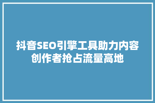 抖音SEO引擎工具助力内容创作者抢占流量高地  第1张