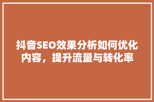 抖音SEO效果分析如何优化内容，提升流量与转化率