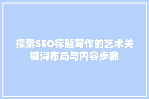 探索SEO标题写作的艺术关键词布局与内容步骤