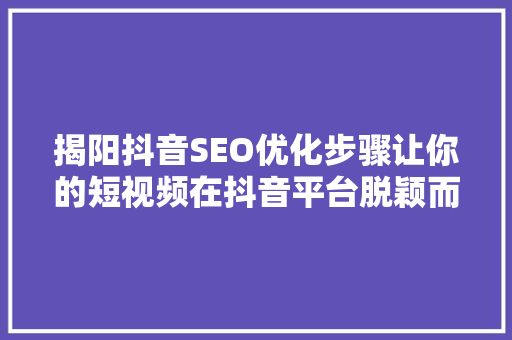 揭阳抖音SEO优化步骤让你的短视频在抖音平台脱颖而出