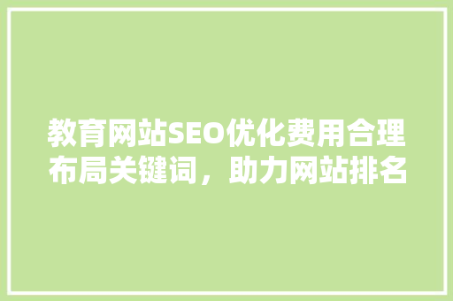 教育网站SEO优化费用合理布局关键词，助力网站排名飙升