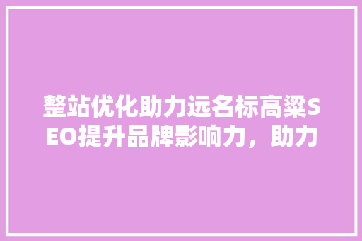 整站优化助力远名标高粱SEO提升品牌影响力，助力市场拓展