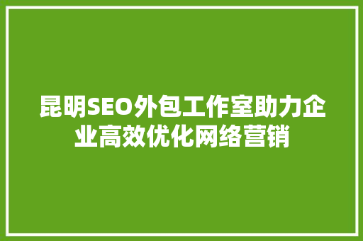 昆明SEO外包工作室助力企业高效优化网络营销
