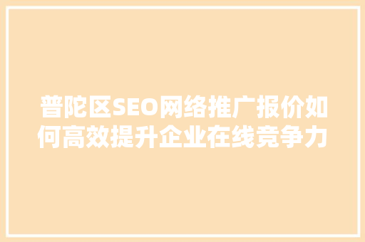 普陀区SEO网络推广报价如何高效提升企业在线竞争力