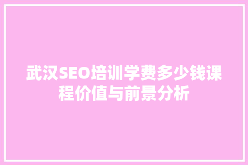 武汉SEO培训学费多少钱课程价值与前景分析