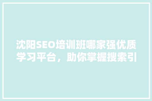 沈阳SEO培训班哪家强优质学习平台，助你掌握搜索引擎优化方法