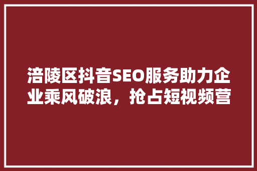 涪陵区抖音SEO服务助力企业乘风破浪，抢占短视频营销制高点
