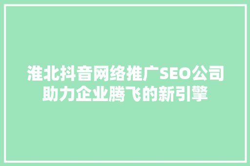 淮北抖音网络推广SEO公司助力企业腾飞的新引擎