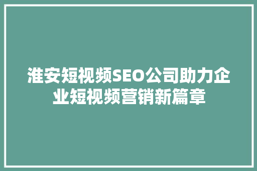 淮安短视频SEO公司助力企业短视频营销新篇章