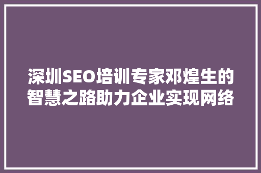 深圳SEO培训专家邓煌生的智慧之路助力企业实现网络营销突破