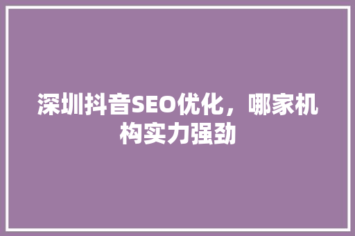 深圳抖音SEO优化，哪家机构实力强劲