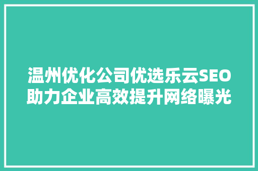 温州优化公司优选乐云SEO助力企业高效提升网络曝光度