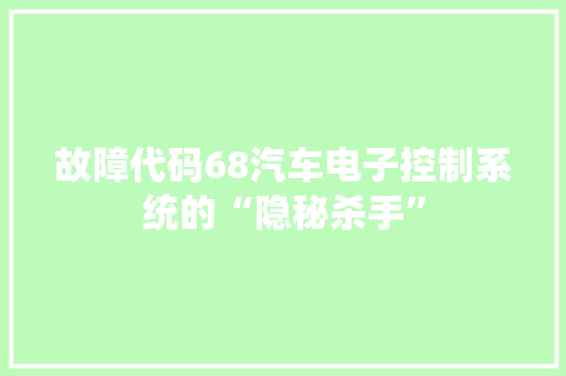 故障代码68汽车电子控制系统的“隐秘杀手”