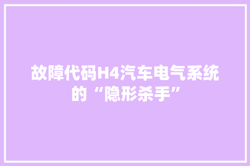 故障代码H4汽车电气系统的“隐形杀手”