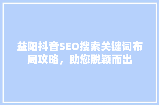 益阳抖音SEO搜索关键词布局攻略，助您脱颖而出