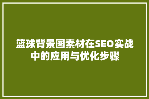 篮球背景图素材在SEO实战中的应用与优化步骤