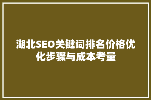湖北SEO关键词排名价格优化步骤与成本考量