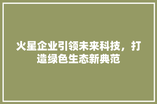 火星企业引领未来科技，打造绿色生态新典范