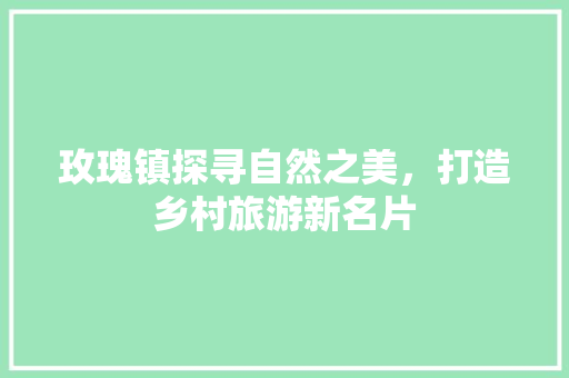 玫瑰镇探寻自然之美，打造乡村旅游新名片