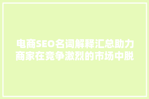 电商SEO名词解释汇总助力商家在竞争激烈的市场中脱颖而出