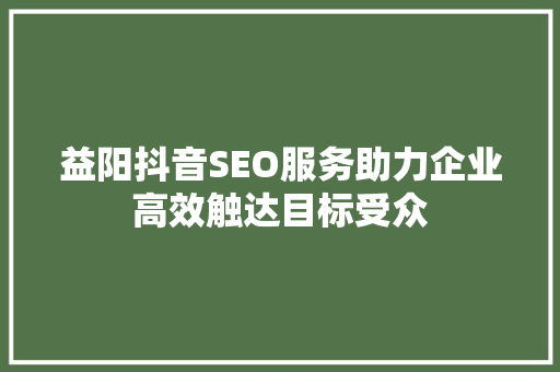 益阳抖音SEO服务助力企业高效触达目标受众