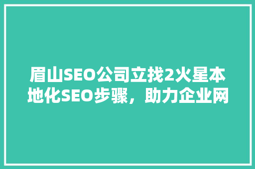眉山SEO公司立找2火星本地化SEO步骤，助力企业网络营销腾飞