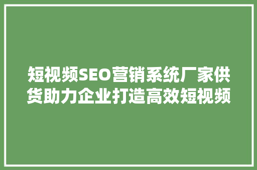 短视频SEO营销系统厂家供货助力企业打造高效短视频营销步骤