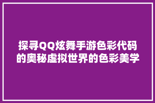 探寻QQ炫舞手游色彩代码的奥秘虚拟世界的色彩美学  第1张