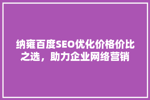 纳雍百度SEO优化价格价比之选，助力企业网络营销