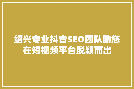 绍兴专业抖音SEO团队助您在短视频平台脱颖而出